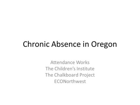 Chronic Absence in Oregon Attendance Works The Children’s Institute The Chalkboard Project ECONorthwest.