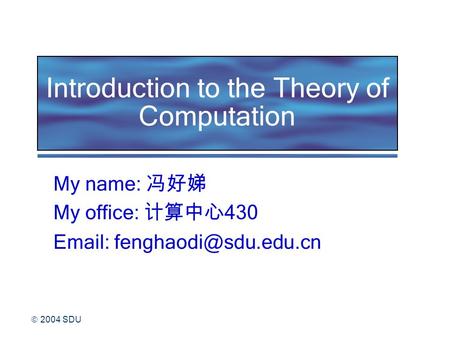  2004 SDU Introduction to the Theory of Computation My name: 冯好娣 My office: 计算中心 430