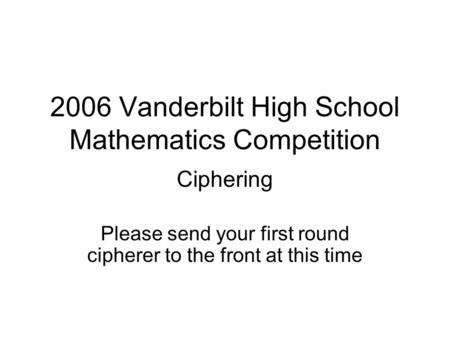 2006 Vanderbilt High School Mathematics Competition Ciphering Please send your first round cipherer to the front at this time.