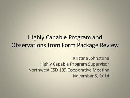 Highly Capable Program and Observations from Form Package Review Kristina Johnstone Highly Capable Program Supervisor Northwest ESD 189 Cooperative Meeting.