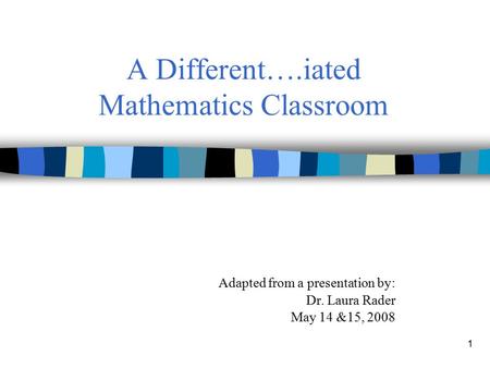 1 A Different….iated Mathematics Classroom Adapted from a presentation by: Dr. Laura Rader May 14 &15, 2008.