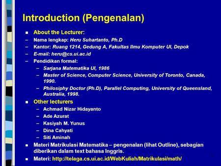 1 Introduction (Pengenalan) n About the Lecturer: –Nama lengkap: Heru Suhartanto, Ph.D –Kantor: Ruang 1214, Gedung A, Fakultas Ilmu Komputer UI, Depok.
