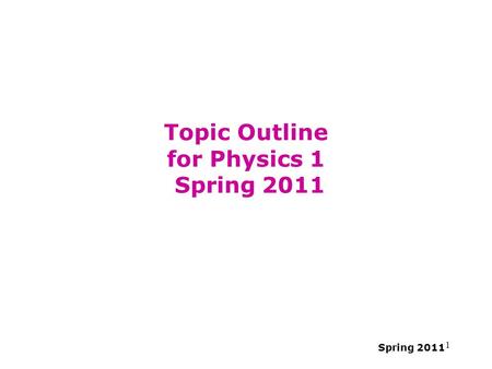 Spring 2011 1 Topic Outline for Physics 1 Spring 2011.