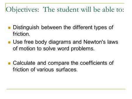 Objectives: The student will be able to: Distinguish between the different types of friction. Use free body diagrams and Newton's laws of motion to solve.
