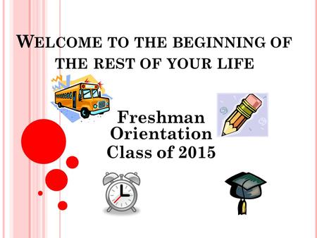 W ELCOME TO THE BEGINNING OF THE REST OF YOUR LIFE Freshman Orientation Class of 2015.