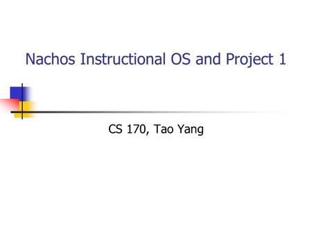 Nachos Instructional OS and Project 1 CS 170, Tao Yang.