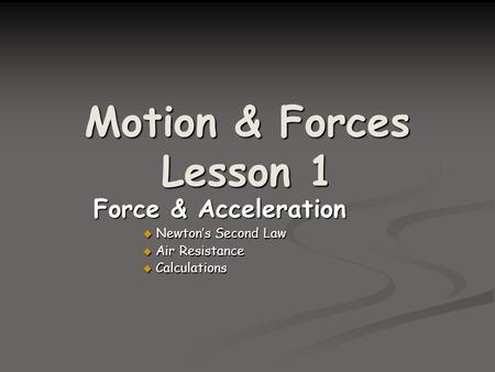 Motion & Forces Lesson 1 Force & Acceleration  Newton’s Second Law  Air Resistance  Calculations.