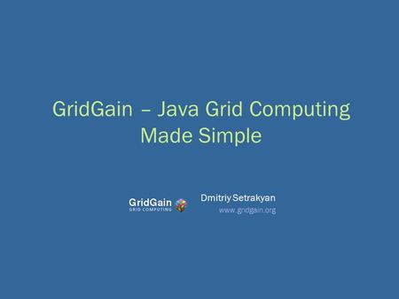 GridGain – Java Grid Computing Made Simple Dmitriy Setrakyan www.gridgain.org.