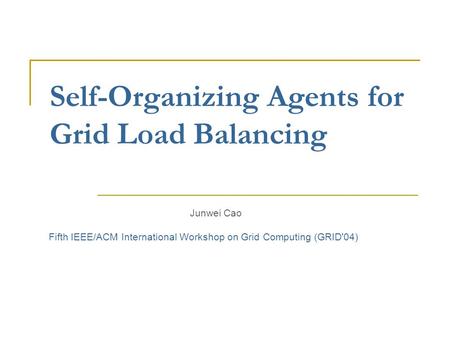 Self-Organizing Agents for Grid Load Balancing Junwei Cao Fifth IEEE/ACM International Workshop on Grid Computing (GRID'04)
