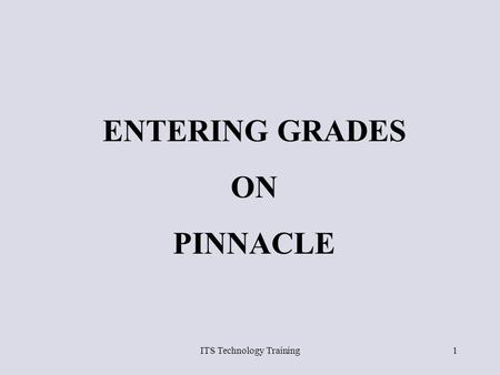 ITS Technology Training1 ENTERING GRADES ON PINNACLE.