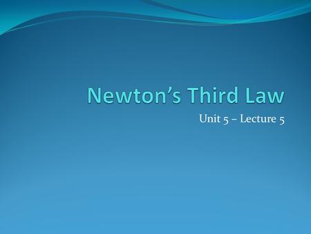 Unit 5 – Lecture 5. Newton’s Third Law Newton’s Third Law – cont’d For every action, there is an equal but opposite reaction. these forces are acting.