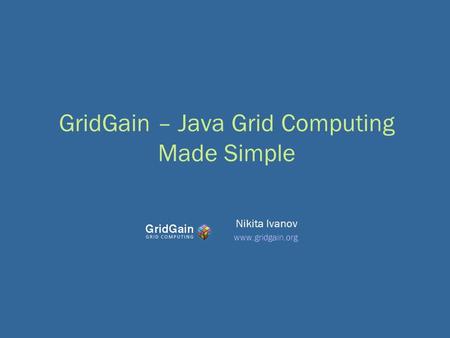 GridGain – Java Grid Computing Made Simple Nikita Ivanov www.gridgain.org.