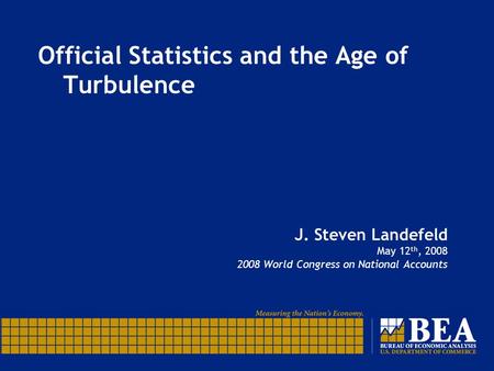 Official Statistics and the Age of Turbulence J. Steven Landefeld May 12 th, 2008 2008 World Congress on National Accounts.