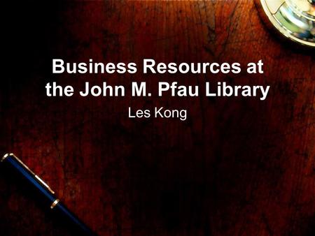 Business Resources at the John M. Pfau Library Les Kong.