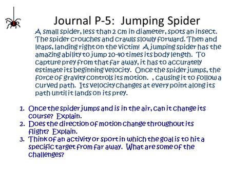 Journal P-5: Jumping Spider A small spider, less than 2 cm in diameter, spots an insect. The spider crouches and crawls slowly forward. Then and leaps,