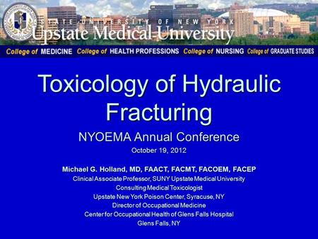 Toxicology of Hydraulic Fracturing NYOEMA Annual Conference October 19, 2012 Michael G. Holland, MD, FAACT, FACMT, FACOEM, FACEP Clinical Associate Professor,