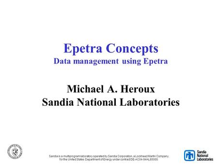 Epetra Concepts Data management using Epetra Michael A. Heroux Sandia National Laboratories Sandia is a multiprogram laboratory operated by Sandia Corporation,