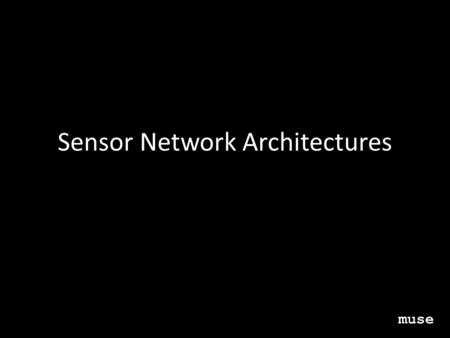 Sensor Network Architectures muse. Objectives Be familiar with how application needs impact deployment strategies Understand key benefits/costs associated.