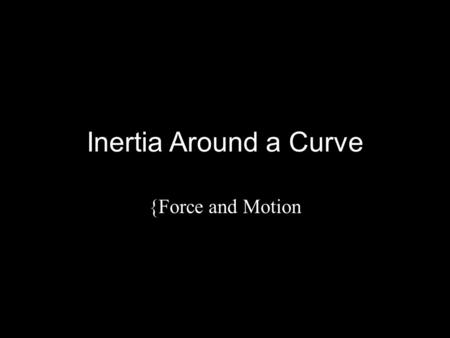 Inertia Around a Curve {Force and Motion.
