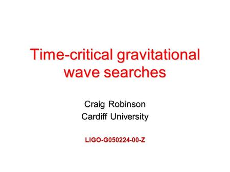 Time-critical gravitational wave searches Craig Robinson Cardiff University LIGO-G050224-00-Z.