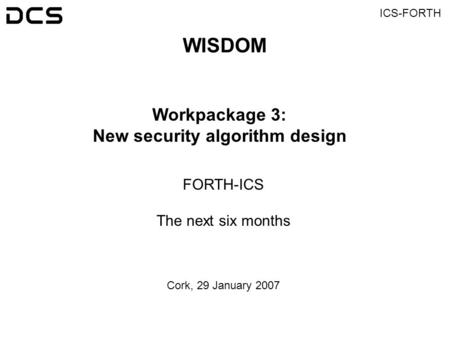 ICS-FORTH WISDOM Workpackage 3: New security algorithm design FORTH-ICS The next six months Cork, 29 January 2007.