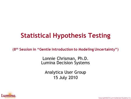 Copyright © 2010 Lumina Decision Systems, Inc. Statistical Hypothesis Testing (8 th Session in “Gentle Introduction to Modeling Uncertainty”) Lonnie Chrisman,