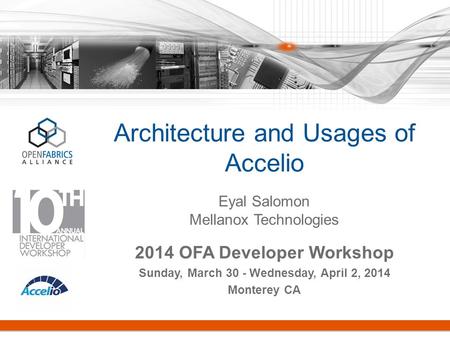 Architecture and Usages of Accelio 2014 OFA Developer Workshop Sunday, March 30 - Wednesday, April 2, 2014 Monterey CA Eyal Salomon Mellanox Technologies.