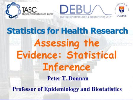 Assessing the Evidence: Statistical Inference Peter T. Donnan Professor of Epidemiology and Biostatistics Statistics for Health Research.