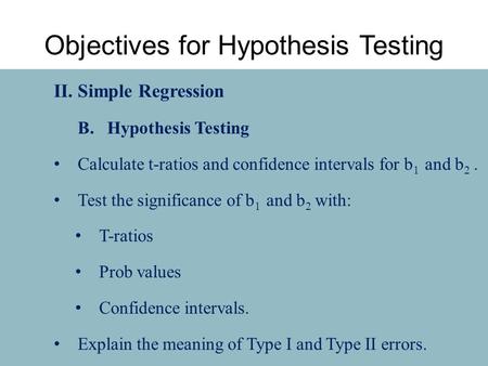 II.Simple Regression B. Hypothesis Testing Calculate t-ratios and confidence intervals for b 1 and b 2. Test the significance of b 1 and b 2 with: T-ratios.