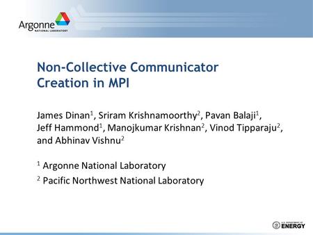 Non-Collective Communicator Creation in MPI James Dinan 1, Sriram Krishnamoorthy 2, Pavan Balaji 1, Jeff Hammond 1, Manojkumar Krishnan 2, Vinod Tipparaju.