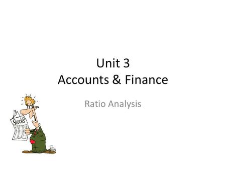 Unit 3 Accounts & Finance Ratio Analysis. Learning Objectives To be able to calculate ratios To be able to use ratios to interpret and analyse financial.