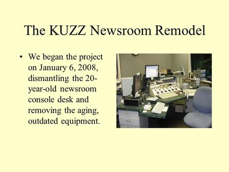 The KUZZ Newsroom Remodel We began the project on January 6, 2008, dismantling the 20- year-old newsroom console desk and removing the aging, outdated.