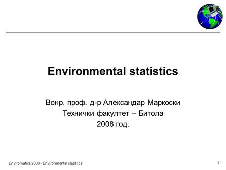 1 Enviromatics 2008 - Environmental statistics Environmental statistics Вонр. проф. д-р Александар Маркоски Технички факултет – Битола 2008 год.