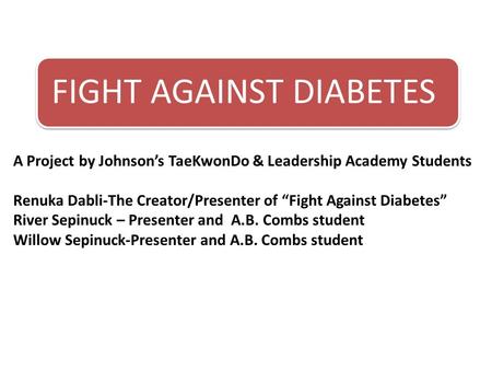 FIGHT AGAINST DIABETES A Project by Johnson’s TaeKwonDo & Leadership Academy Students Renuka Dabli-The Creator/Presenter of “Fight Against Diabetes” River.