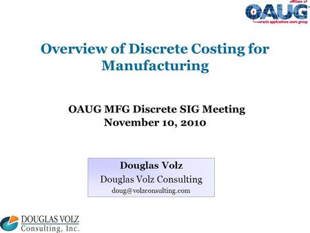 Overview of Discrete Costing for Manufacturing OAUG MFG Discrete SIG Meeting November 10, 2010 Douglas Volz Douglas Volz Consulting