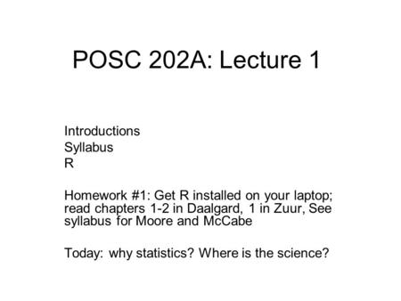 POSC 202A: Lecture 1 Introductions Syllabus R Homework #1: Get R installed on your laptop; read chapters 1-2 in Daalgard, 1 in Zuur, See syllabus for Moore.