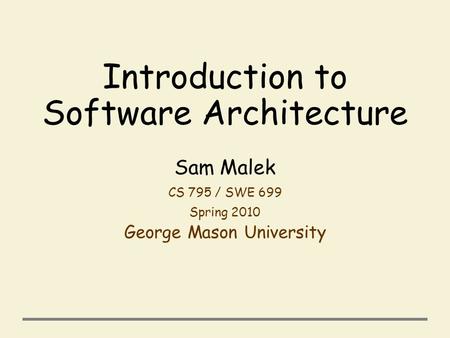 Introduction to Software Architecture Sam Malek CS 795 / SWE 699 Spring 2010 George Mason University.