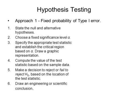Hypothesis Testing Approach 1 - Fixed probability of Type I error. 1.State the null and alternative hypotheses. 2.Choose a fixed significance level α.