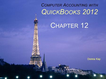 C OMPUTER A CCOUNTING WITH Q UICK B OOKS 2012 C HAPTER 12 Donna Kay.
