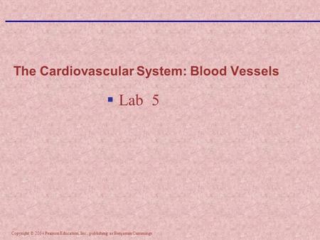 Copyright © 2004 Pearson Education, Inc., publishing as Benjamin Cummings The Cardiovascular System: Blood Vessels  Lab 5.