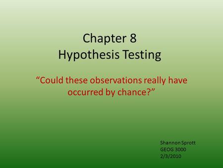 Chapter 8 Hypothesis Testing “Could these observations really have occurred by chance?” Shannon Sprott GEOG 3000 2/3/2010.