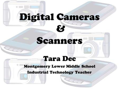 Digital Cameras & Scanners Tara Dec Montgomery Lower Middle School Industrial Technology Teacher.