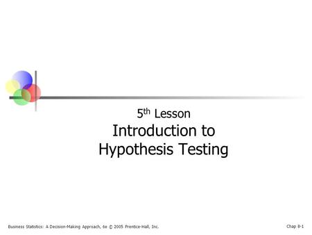 Business Statistics: A Decision-Making Approach, 6e © 2005 Prentice-Hall, Inc. Chap 8-1 5 th Lesson Introduction to Hypothesis Testing.