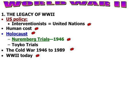 1. THE LEGACY OF WWII  US policy:  Interventionists = United Nations Human cost Holocaust –Nuremberg Trials—1946 –Toyko Trials  The Cold War 1946 to.