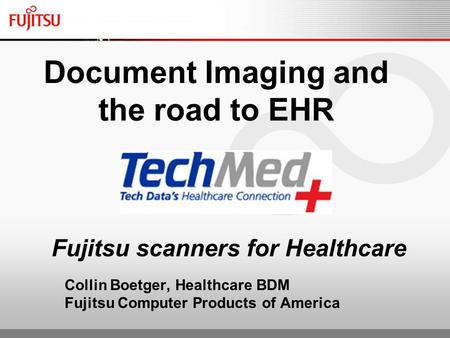 Fujitsu scanners for Healthcare Collin Boetger, Healthcare BDM Fujitsu Computer Products of America Document Imaging and the road to EHR.