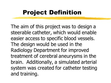 Project Definition The aim of this project was to design a steerable catheter, which would enable easier access to specific blood vessels. The design would.