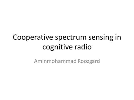 Cooperative spectrum sensing in cognitive radio Aminmohammad Roozgard.