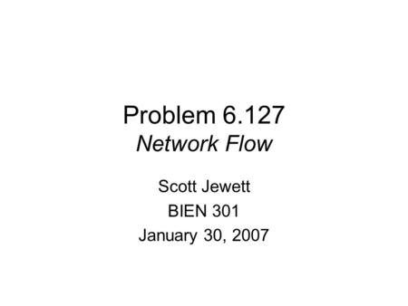 Problem 6.127 Network Flow Scott Jewett BIEN 301 January 30, 2007.