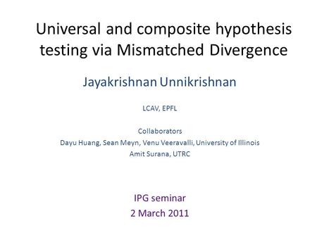 Universal and composite hypothesis testing via Mismatched Divergence Jayakrishnan Unnikrishnan LCAV, EPFL Collaborators Dayu Huang, Sean Meyn, Venu Veeravalli,