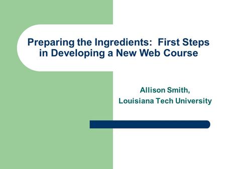 Preparing the Ingredients: First Steps in Developing a New Web Course Allison Smith, Louisiana Tech University.